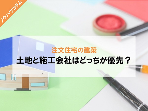 注文住宅の建築では土地と施工会社どっちが優先?