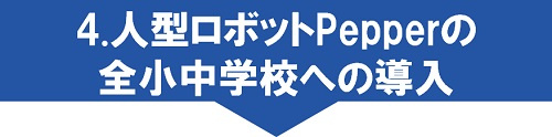 4.人型ロボットPepper(ペッパー)の全小中学校への導入