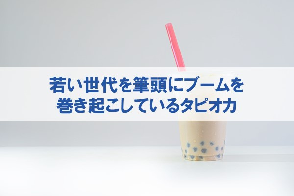 若い世代を筆頭にブームを巻き起こしているタピオカ