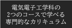 電気電子工学科の2つのコースで学べる専門的なカリキュラム