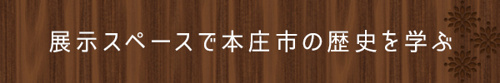 展示スペースで本庄市の歴史を学ぶ