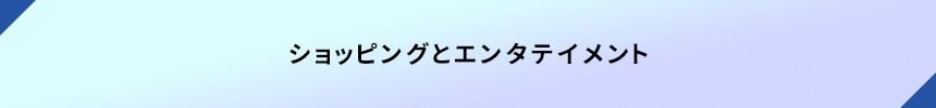 <ショッピングとエンターテイメント>
