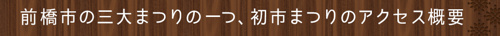 <前橋市の三大まつりの一つ、初市まつりのアクセス概要>