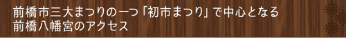 <前橋市三大まつりの一つ「初市まつり」で中心となる前橋八幡宮のアクセス>