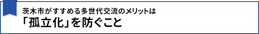 【茨木市がすすめる多世代交流のメリットは「孤立化」を防ぐこと】