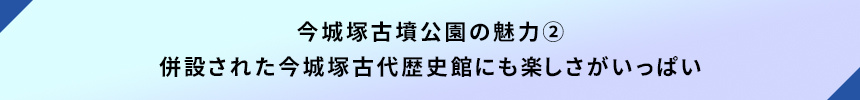 <今城塚古墳公園の魅力②併設された今城塚古代歴史館にも楽しさがいっぱい>