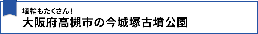 【埴輪もたくさん!大阪府高槻市の今城塚古墳公園】