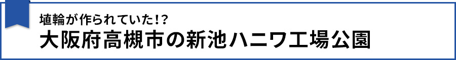 【埴輪が作られていた!?大阪府高槻市の新池ハニワ工場公園】