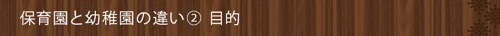 <保育園と幼稚園の違い②目的>