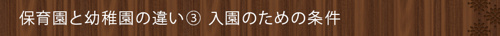 <保育園と幼稚園の違い③入園のための条件>