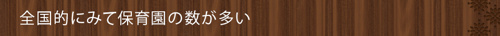 <全国的にみて保育園の数が多い>