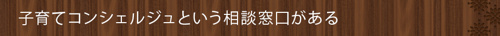<子育てコンシェルジュという相談窓口がある>