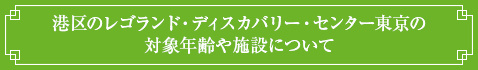 <港区のレゴランド・ディスカバリー・センター東京の対象年齢や施設について>