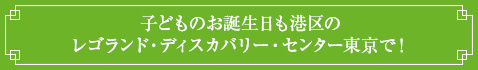 <子どものお誕生日も港区のレゴランド・ディスカバリー・センター東京で!>