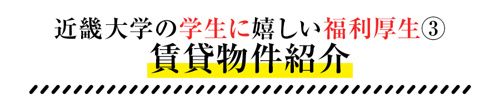 近畿大学の学生に嬉しい福利厚生③賃貸物件紹介
