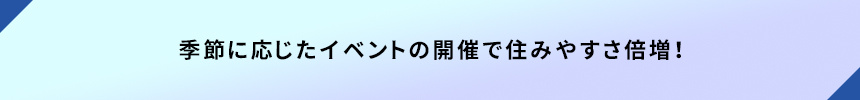 <季節に応じたイベントの開催で住みやすさ倍増!>
