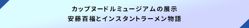カップヌードルミュージアムの展示・安藤百福とインスタントラーメン物語