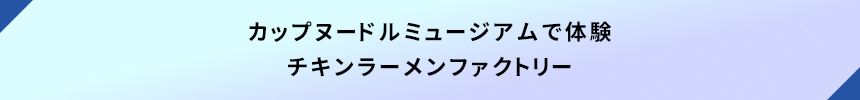 カップヌードルミュージアムで体験・チキンラーメンファクトリー