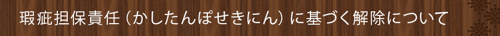 <瑕疵担保責任(かしたんぽせきにん)に基づく解除について>