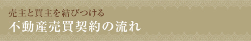 【売主と買主を結びつける不動産売買契約の流れ】