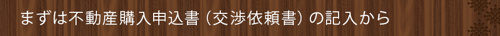 <まずは不動産購入申込書(交渉依頼書)の記入から>