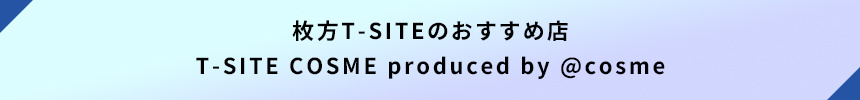 <枚方T-SITEのおすすめ店:T-SITE COSME produced by @cosme>