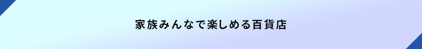 <家族みんなで楽しめる百貨店>