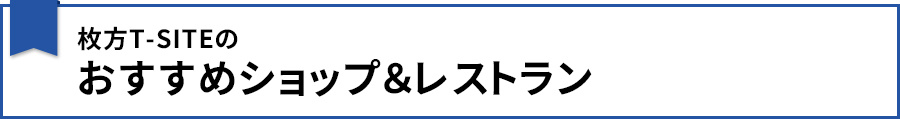 【枚方T-SITEのおすすめショップ&レストラン】