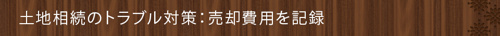 <土地相続のトラブル対策:売却費用を記録>