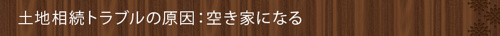 <土地相続トラブルの原因:空き家になる>