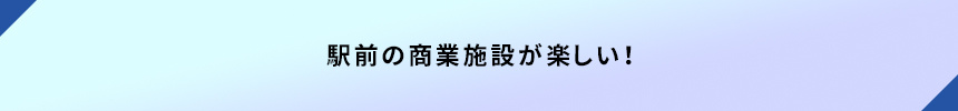 <駅前の商業施設が楽しい!>