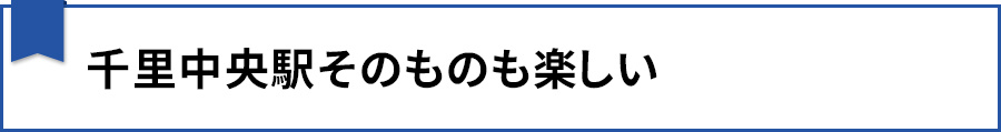 【千里中央駅そのものも楽しい】
