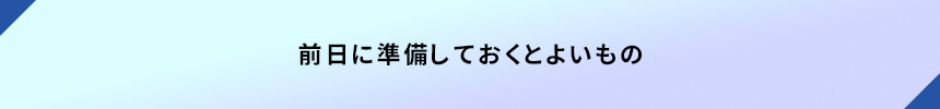 <前日に準備しておくとよいもの>