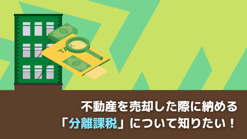不動産を売却した際に納める「分離課税」について知りたい!