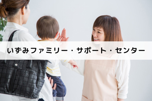 和泉市の子育て支援組織「いずみファミリー・サポート・センター」と預かりサービス