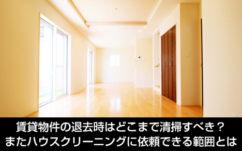 賃貸退去時はどこまで清掃すべき?ハウスクリーニングに依頼できる範囲とは
