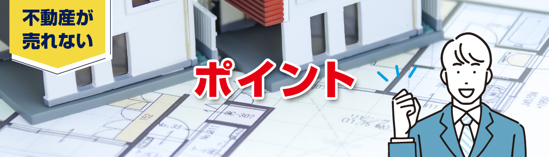 なかなか売れない不動産を売るために押さえたいポイント