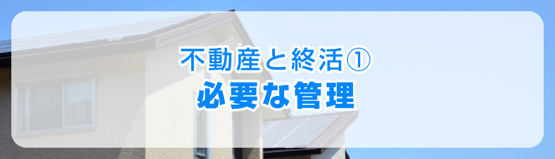 不動産と終活①相続させる家が空き家になった際に必要な管理