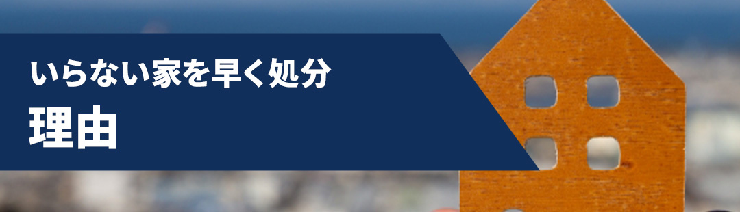 いらない家を早く処分したほうが良い理由