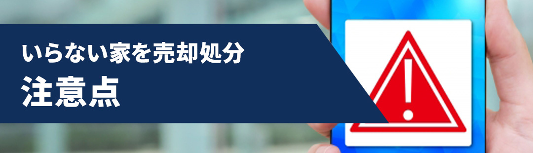 いらない家を売却して処分するときの注意点