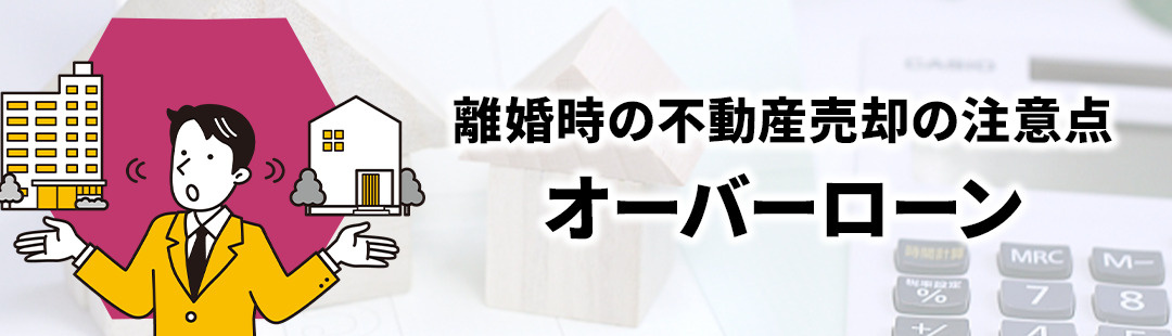 離婚がきっかけで不動産売却するときの注意点②オーバーローン