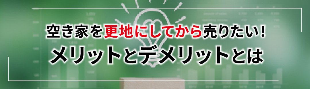 空き家を更地にしてから売りたい!メリットとデメリットとは