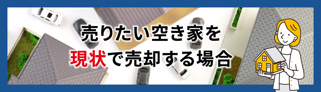 売りたい空き家を現状で売却する場合