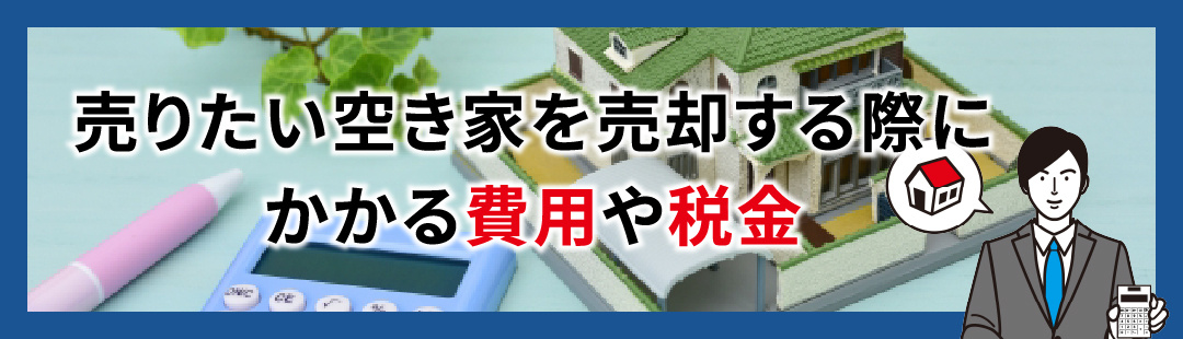 売りたい空き家を売却する際にかかる費用や税金