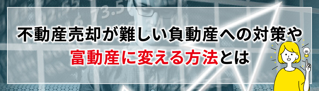 不動産売却が難しい負動産への対策や富動産に変える方法とは