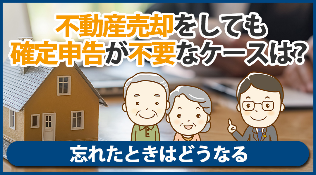 不動産売却をしても確定申告が不要なケースは?忘れたときはどうなる