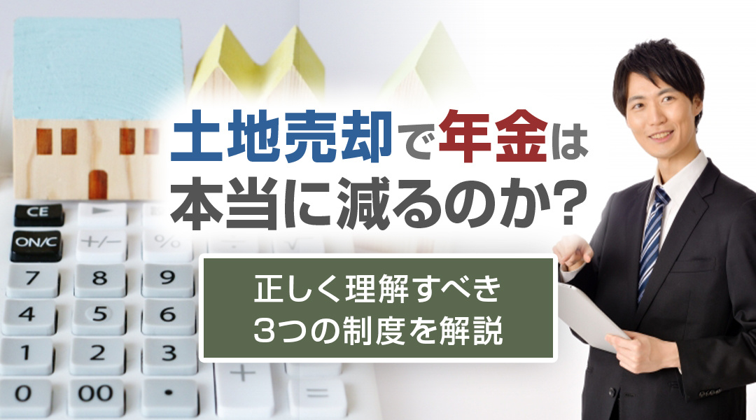 土地売却で年金は本当に減るのか?正しく理解すべき3つの制度を解説