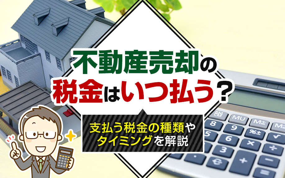 不動産売却の税金はいつ払う?支払う税金の種類やタイミングを解説