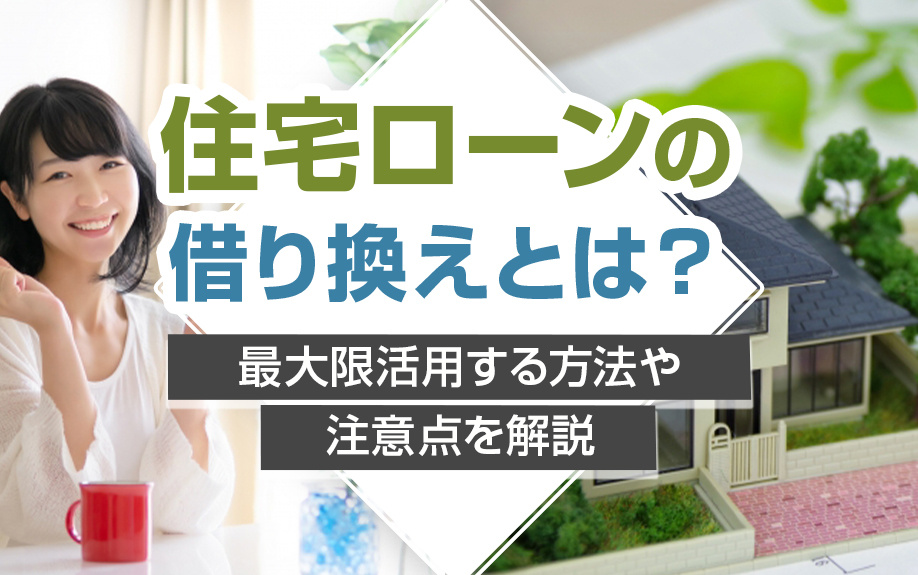 住宅ローンの借り換えとは?最大限活用する方法や注意点を解説