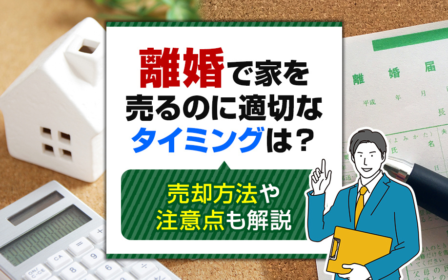 離婚で家を売るのに適切なタイミングは?売却方法や注意点も解説